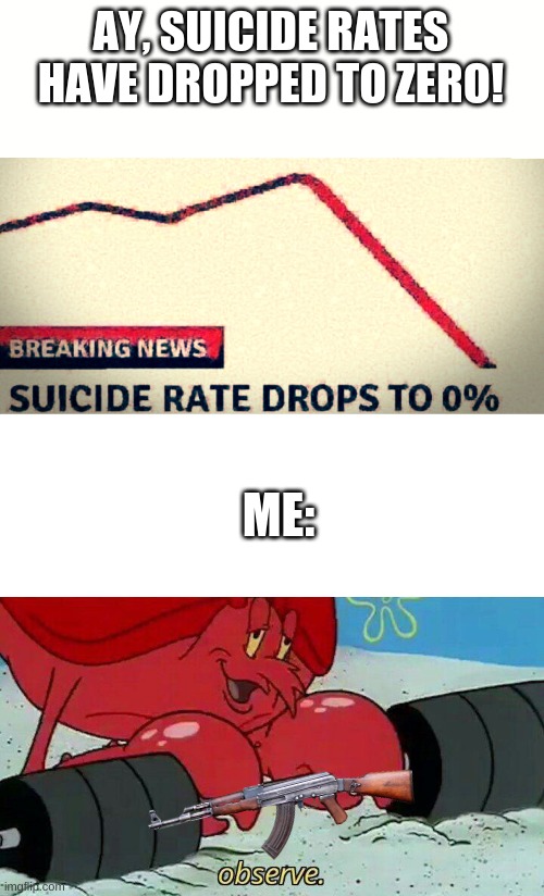 AY, SUICIDE RATES HAVE DROPPED TO ZERO! ME: | image tagged in suicide rate drops to 0,blank white template,observe | made w/ Imgflip meme maker