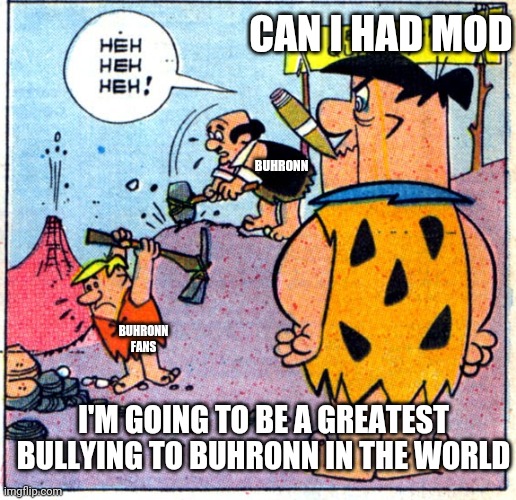Bcuz y naut | CAN I HAD MOD; BUHRONN FANS; BUHRONN; I'M GOING TO BE A GREATEST BULLYING TO BUHRONN IN THE WORLD | made w/ Imgflip meme maker
