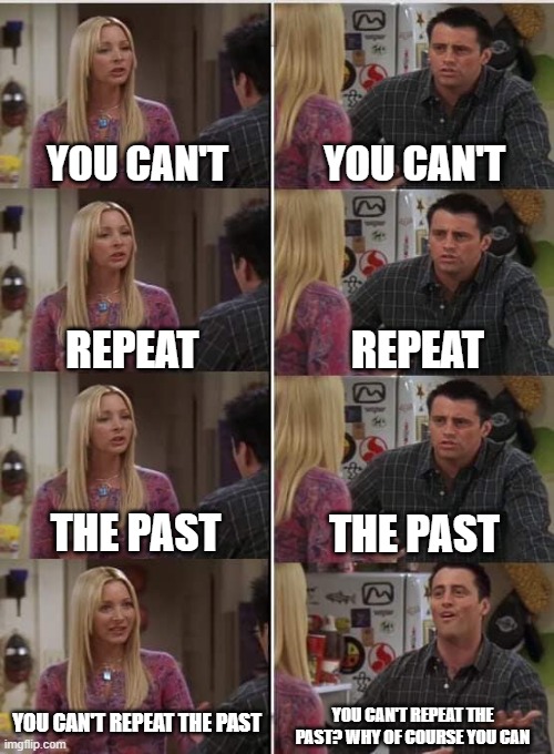 Gatsby Meme | YOU CAN'T; YOU CAN'T; REPEAT; REPEAT; THE PAST; THE PAST; YOU CAN'T REPEAT THE PAST; YOU CAN'T REPEAT THE PAST? WHY OF COURSE YOU CAN | image tagged in phoebe joey | made w/ Imgflip meme maker