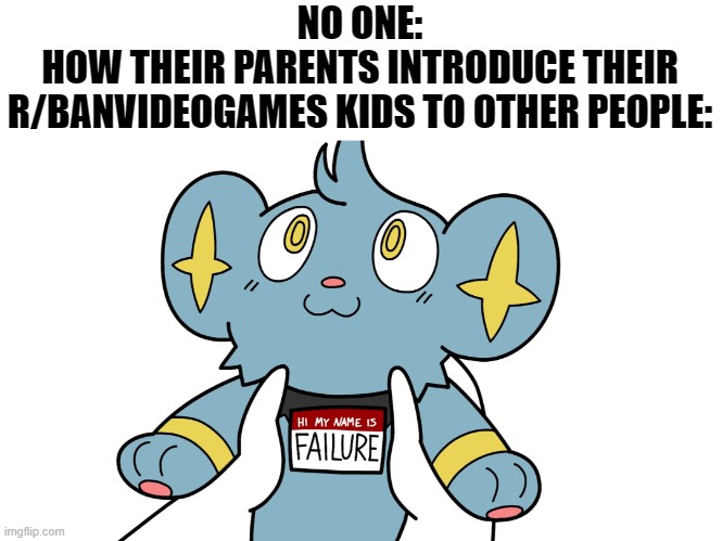 Hi my name is failure | NO ONE:
HOW THEIR PARENTS INTRODUCE THEIR R/BANVIDEOGAMES KIDS TO OTHER PEOPLE: | image tagged in hi my name is failure,memes,jaiden animations,r/banvideogames sucks | made w/ Imgflip meme maker