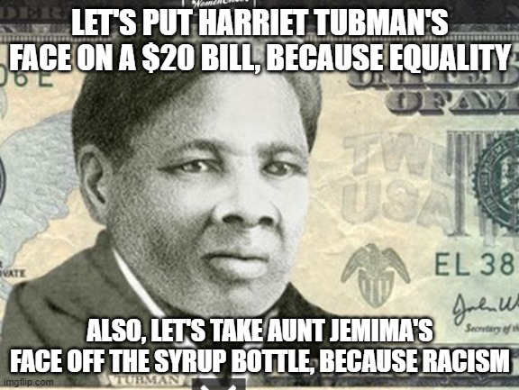 Harriet Tubman $20 | LET'S PUT HARRIET TUBMAN'S FACE ON A $20 BILL, BECAUSE EQUALITY; ALSO, LET'S TAKE AUNT JEMIMA'S FACE OFF THE SYRUP BOTTLE, BECAUSE RACISM | image tagged in harriet tubman 20,aunt jemima,politics,liberals | made w/ Imgflip meme maker