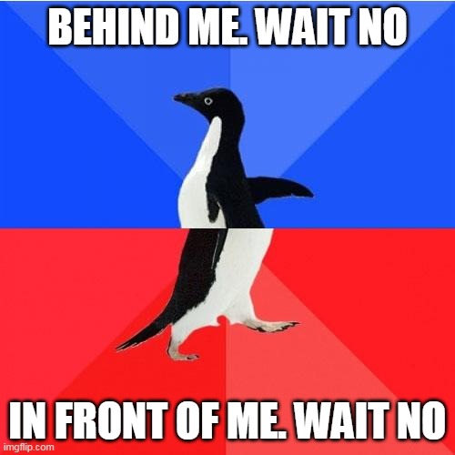 Socially Awkward Awesome Penguin |  BEHIND ME. WAIT NO; IN FRONT OF ME. WAIT NO | image tagged in memes,socially awkward awesome penguin | made w/ Imgflip meme maker