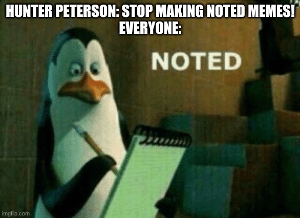 Noted | HUNTER PETERSON: STOP MAKING NOTED MEMES!
EVERYONE: | image tagged in noted | made w/ Imgflip meme maker