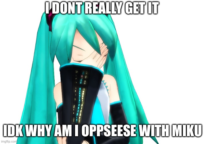 Miku Facepalm | I DONT REALLY GET IT; IDK WHY AM I OPPSEESE WITH MIKU | image tagged in miku facepalm | made w/ Imgflip meme maker