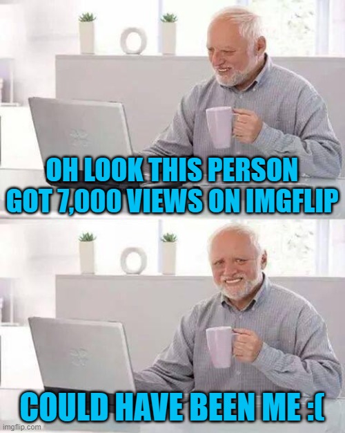 imgflip best | OH LOOK THIS PERSON GOT 7,000 VIEWS ON IMGFLIP; COULD HAVE BEEN ME :( | image tagged in memes,hide the pain harold | made w/ Imgflip meme maker