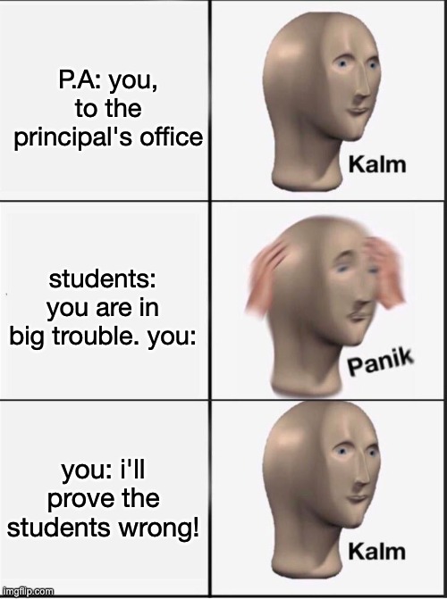 Reverse kalm panik | P.A: you, to the principal's office students: you are in big trouble. you: you: i'll prove the students wrong! | image tagged in reverse kalm panik | made w/ Imgflip meme maker