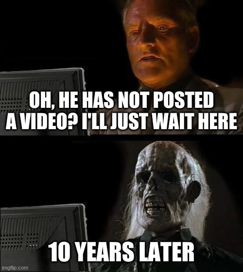 Me When Someone Did Not Post A Video | OH, HE HAS NOT POSTED A VIDEO? I'LL JUST WAIT HERE; 10 YEARS LATER | image tagged in memes,i'll just wait here | made w/ Imgflip meme maker