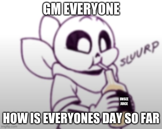 Blueberry unsee juice | GM EVERYONE; HOW IS EVERYONES DAY SO FAR | image tagged in blueberry unsee juice | made w/ Imgflip meme maker