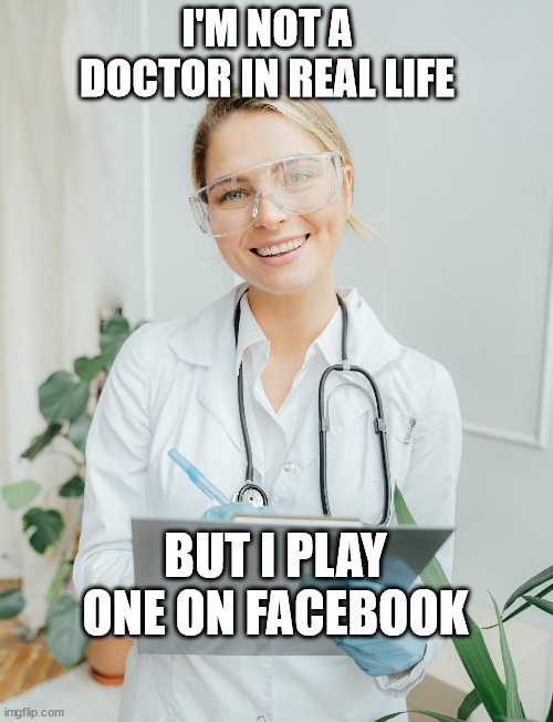 Facebook | I'M NOT A DOCTOR IN REAL LIFE; BUT I PLAY ONE ON FACEBOOK | image tagged in facebook,doctor,covid-19,facebook doctor | made w/ Imgflip meme maker