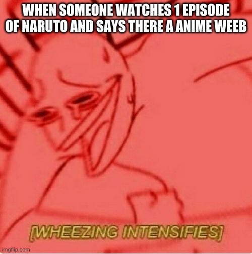 lul | WHEN SOMEONE WATCHES 1 EPISODE OF NARUTO AND SAYS THERE A ANIME WEEB | image tagged in wheeze | made w/ Imgflip meme maker