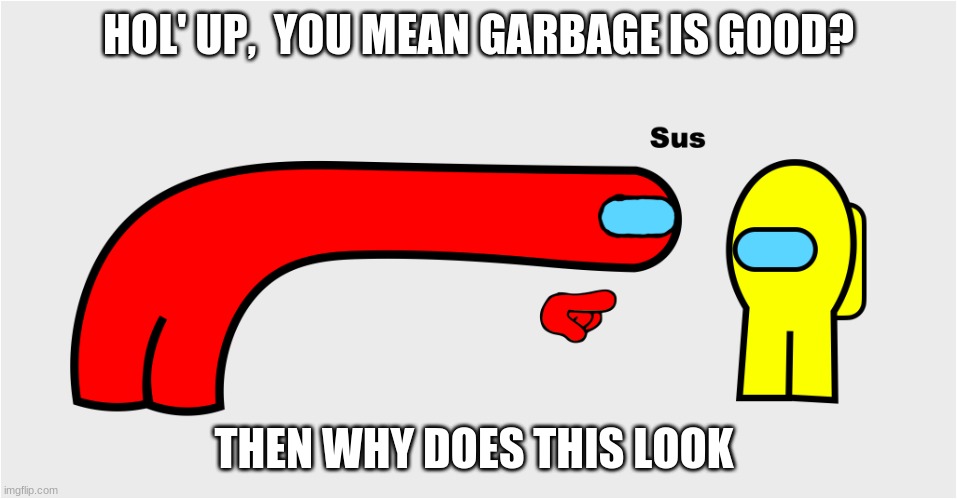Among Us sus | HOL' UP,  YOU MEAN GARBAGE IS GOOD? THEN WHY DOES THIS LOOK | image tagged in among us sus | made w/ Imgflip meme maker