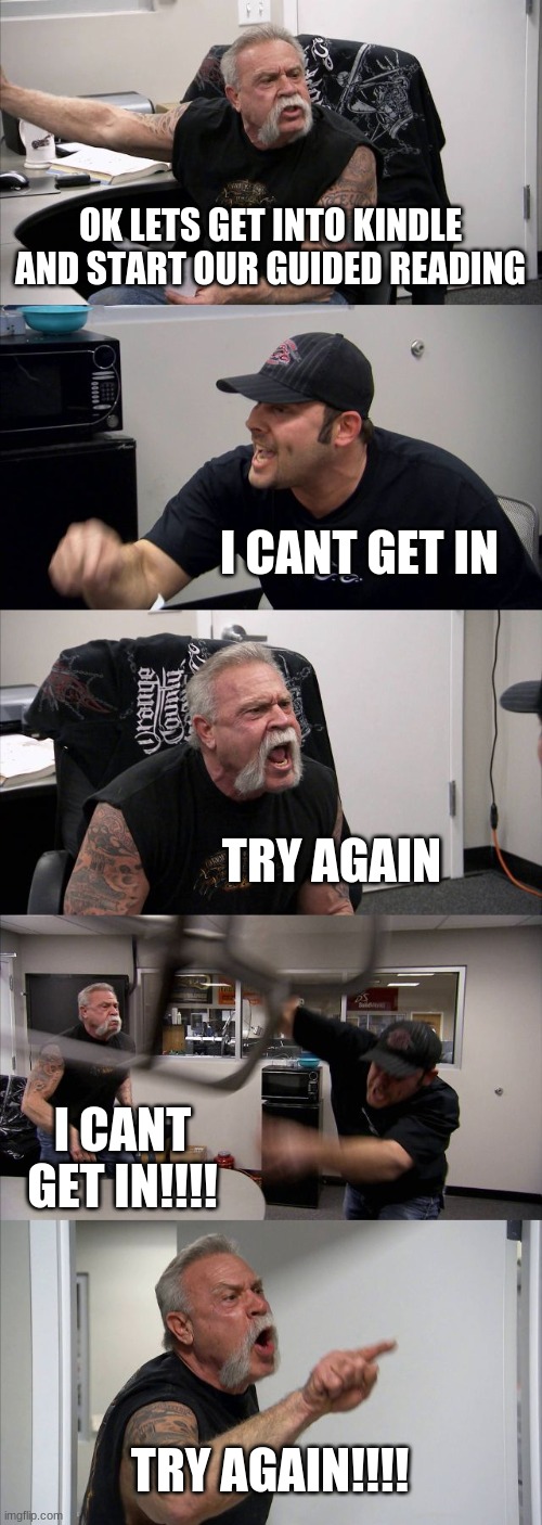 American Chopper Argument Meme | OK LETS GET INTO KINDLE AND START OUR GUIDED READING; I CANT GET IN; TRY AGAIN; I CANT GET IN!!!! TRY AGAIN!!!! | image tagged in memes,american chopper argument | made w/ Imgflip meme maker
