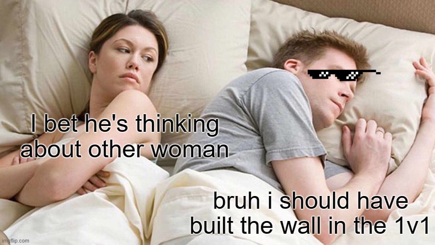 I Bet He's Thinking About Other Women | I bet he's thinking about other woman; bruh i should have built the wall in the 1v1 | image tagged in memes,i bet he's thinking about other women | made w/ Imgflip meme maker