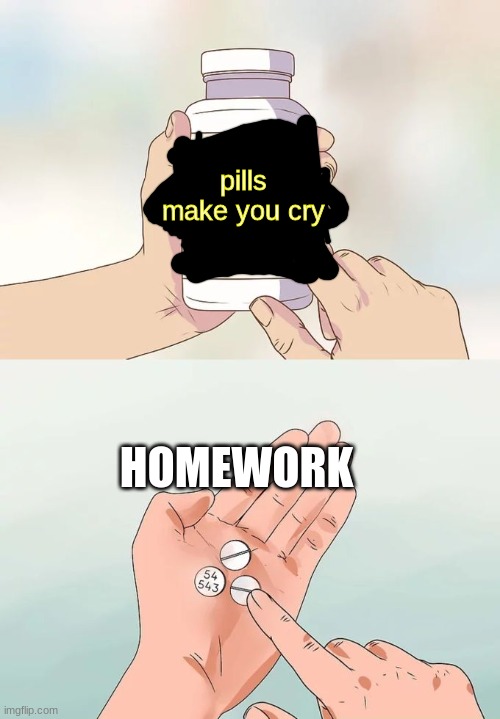 Hard To Swallow Pills Meme | pills make you cry; HOMEWORK | image tagged in memes,hard to swallow pills | made w/ Imgflip meme maker