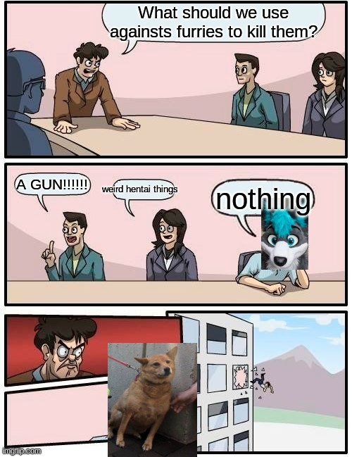 Boardroom Meeting Suggestion | What should we use againsts furries to kill them? A GUN!!!!!! weird hentai things; nothing | image tagged in memes,boardroom meeting suggestion | made w/ Imgflip meme maker