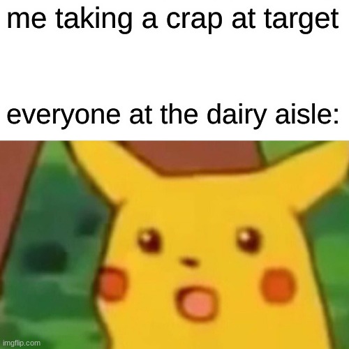 Surprised Pikachu | me taking a crap at target; everyone at the dairy aisle: | image tagged in memes,surprised pikachu | made w/ Imgflip meme maker