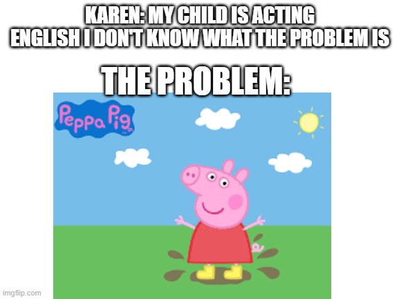 KAREN: MY CHILD IS ACTING ENGLISH I DON'T KNOW WHAT THE PROBLEM IS; THE PROBLEM: | image tagged in memes | made w/ Imgflip meme maker