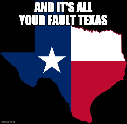 texas map | AND IT'S ALL YOUR FAULT TEXAS | image tagged in texas map | made w/ Imgflip meme maker