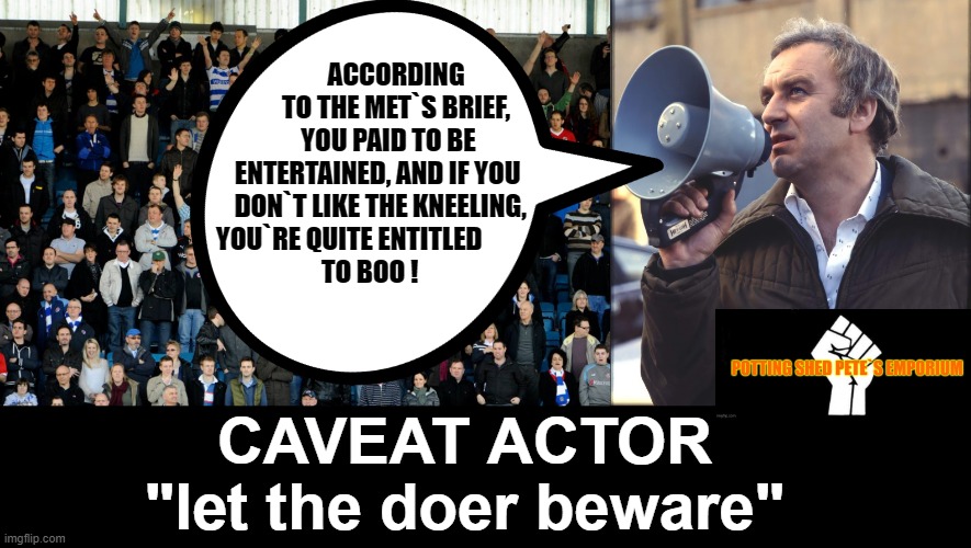 Millwall FC Law | ACCORDING
TO THE MET`S BRIEF,
YOU PAID TO BE   
ENTERTAINED, AND IF YOU       
DON`T LIKE THE KNEELING,      
YOU`RE QUITE ENTITLED                  
TO BOO ! CAVEAT ACTOR
"let the doer beware" | image tagged in kneeling | made w/ Imgflip meme maker