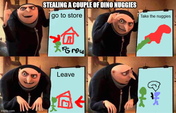 "Grew's Master plan" | STEALING A COUPLE OF DINO NUGGIES; go to store; Take the nuggies; Leave | image tagged in memes,gru's plan,chicken nuggets | made w/ Imgflip meme maker