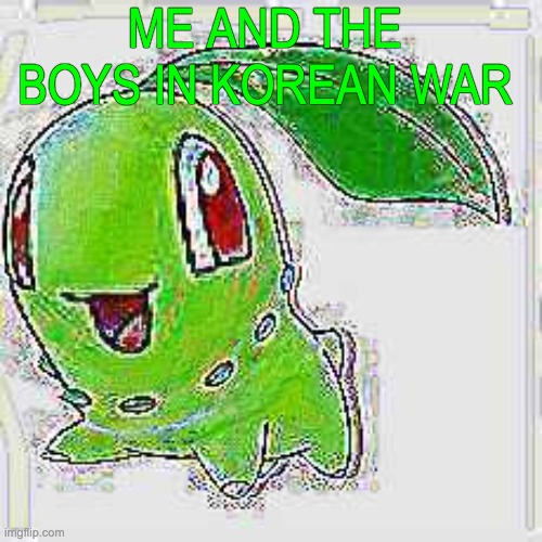 ME AND THE BOYS IN KOREAN WAR | image tagged in deep fried chikorita | made w/ Imgflip meme maker