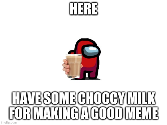 Blank White Template | HERE HAVE SOME CHOCCY MILK FOR MAKING A GOOD MEME | image tagged in blank white template | made w/ Imgflip meme maker