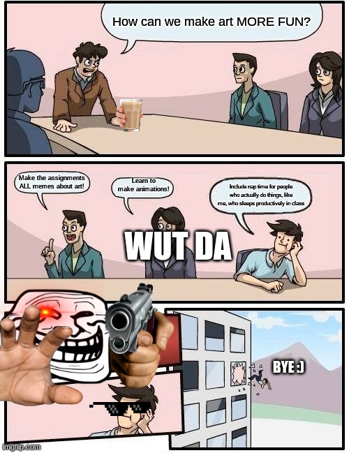 Bruh | How can we make art MORE FUN? Make the assignments ALL memes about art! Learn to make animations! Include nap time for people who actually do things, like me, who sleeps productively in class; WUT DA; BYE :) | image tagged in memes,boardroom meeting suggestion | made w/ Imgflip meme maker