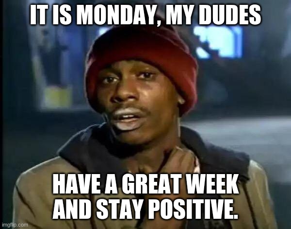 Y'all Got Any More Of That | IT IS MONDAY, MY DUDES; HAVE A GREAT WEEK AND STAY POSITIVE. | image tagged in memes,y'all got any more of that | made w/ Imgflip meme maker