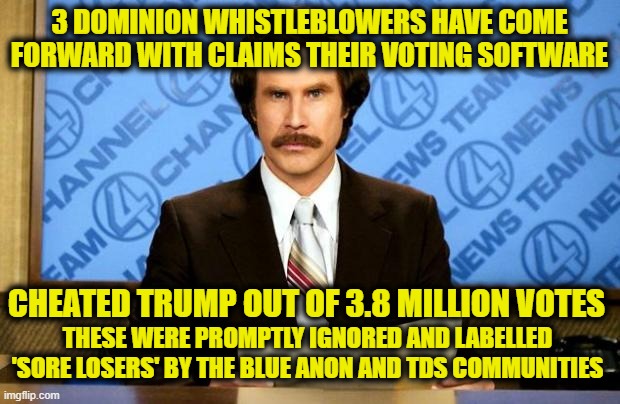 BREAKING NEWS | 3 DOMINION WHISTLEBLOWERS HAVE COME FORWARD WITH CLAIMS THEIR VOTING SOFTWARE; CHEATED TRUMP OUT OF 3.8 MILLION VOTES; THESE WERE PROMPTLY IGNORED AND LABELLED 'SORE LOSERS' BY THE BLUE ANON AND TDS COMMUNITIES | image tagged in breaking news | made w/ Imgflip meme maker