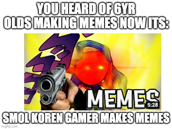 making memes | YOU HEARD OF 6YR OLDS MAKING MEMES NOW ITS:; SMOL KOREN GAMER MAKES MEMES | image tagged in funny,reeeeeeeeeeeeeeeeeeeeee,memes | made w/ Imgflip meme maker