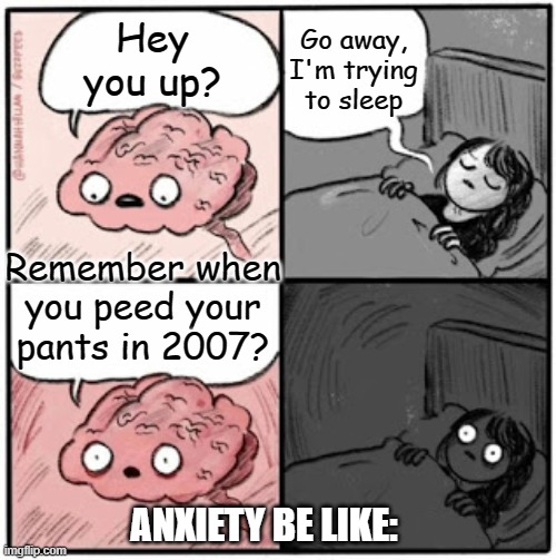 Brain Before Sleep | Go away, I'm trying to sleep; Hey you up? Remember when you peed your pants in 2007? ANXIETY BE LIKE: | image tagged in brain before sleep | made w/ Imgflip meme maker