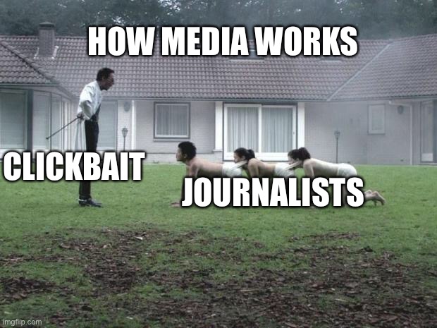 Journalists Centipede | HOW MEDIA WORKS; CLICKBAIT; JOURNALISTS | image tagged in human centipede | made w/ Imgflip meme maker