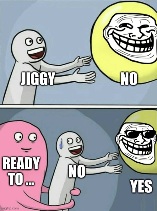 Running Away Balloon | NO; JIGGY; READY TO ... NO; YES | image tagged in memes,running away balloon | made w/ Imgflip meme maker