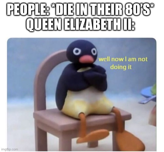 PEOPLE: *DIE IN THEIR 80’S*
QUEEN ELIZABETH II: | image tagged in textbox,well now i am not doing it | made w/ Imgflip meme maker