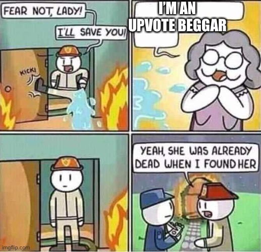 .... | I’M AN UPVOTE BEGGAR | image tagged in yeah she was already dead when i found here | made w/ Imgflip meme maker