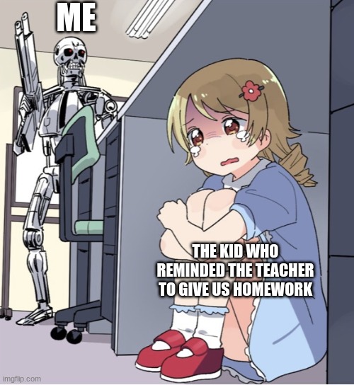 Anime Girl Hiding from Terminator | ME; THE KID WHO REMINDED THE TEACHER TO GIVE US HOMEWORK | image tagged in anime girl hiding from terminator | made w/ Imgflip meme maker