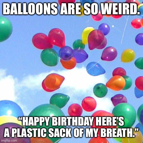 It’s actually a rubber sack... | BALLOONS ARE SO WEIRD. “HAPPY BIRTHDAY HERE’S A PLASTIC SACK OF MY BREATH.” | image tagged in balloons | made w/ Imgflip meme maker