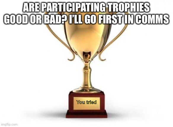 I think they aren’t good | ARE PARTICIPATING TROPHIES GOOD OR BAD? I’LL GO FIRST IN COMMS; You tried | image tagged in trophy | made w/ Imgflip meme maker