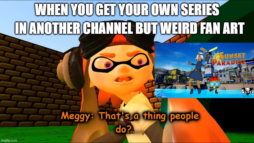 sunset paradise meme meggy | IN ANOTHER CHANNEL BUT WEIRD FAN ART; WHEN YOU GET YOUR OWN SERIES | image tagged in meggy that's a thing people do | made w/ Imgflip meme maker