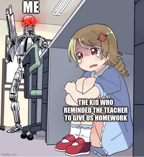 Anime Girl Hiding from Terminator | ME; THE KID WHO REMINDED THE TEACHER TO GIVE US HOMEWORK | image tagged in anime girl hiding from terminator | made w/ Imgflip meme maker