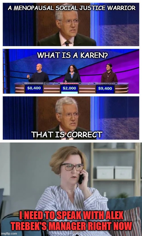 Given the typical demographic, this could be true. | A MENOPAUSAL SOCIAL JUSTICE WARRIOR; WHAT IS A KAREN? THAT IS CORRECT; I NEED TO SPEAK WITH ALEX TREBEK'S MANAGER RIGHT NOW | image tagged in jeopardy,angry woman on phone | made w/ Imgflip meme maker