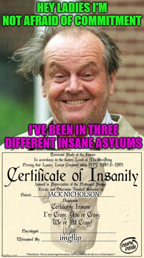 Jack is Back | HEY LADIES I'M NOT AFRAID OF COMMITMENT; I'VE BEEN IN THREE DIFFERENT INSANE ASYLUMS; JACK NICHOLSON; imgflip | image tagged in insane rod,blank certificate of insanity,memes,funny,funny memes | made w/ Imgflip meme maker
