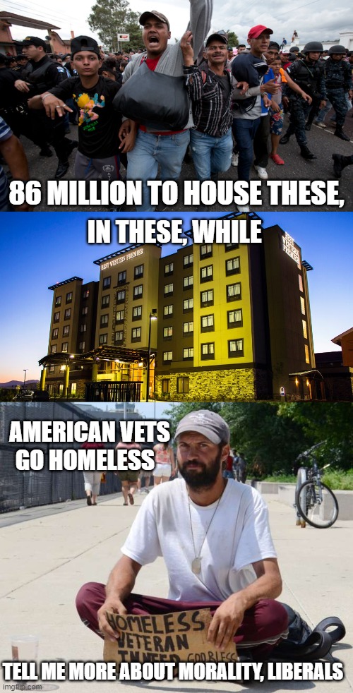 Hypocrisy at its finest | 86 MILLION TO HOUSE THESE, IN THESE, WHILE; AMERICAN VETS GO HOMELESS; TELL ME MORE ABOUT MORALITY, LIBERALS | image tagged in stupid liberals,political meme,illegal immigration,truth,memes | made w/ Imgflip meme maker