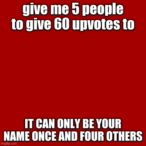 Blank Transparent Square Meme | give me 5 people to give 60 upvotes to; IT CAN ONLY BE YOUR NAME ONCE AND FOUR OTHERS | image tagged in memes,blank transparent square | made w/ Imgflip meme maker