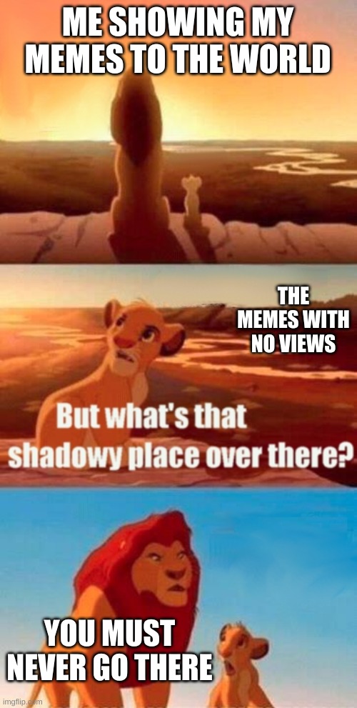 Simba Shadowy Place | ME SHOWING MY MEMES TO THE WORLD; THE MEMES WITH NO VIEWS; YOU MUST NEVER GO THERE | image tagged in memes,simba shadowy place | made w/ Imgflip meme maker