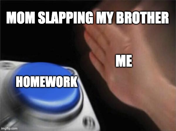 i certify to always do my homework | MOM SLAPPING MY BROTHER; ME; HOMEWORK | image tagged in memes,blank nut button | made w/ Imgflip meme maker