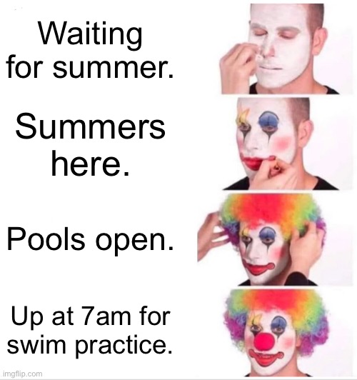 Who else can’t wait for swim team to start back up again?!? lol | Waiting for summer. Summers here. Pools open. Up at 7am for swim practice. | image tagged in memes,clown applying makeup | made w/ Imgflip meme maker