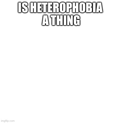 Blank Transparent Square | IS HETEROPHOBIA 
A THING | image tagged in memes,blank transparent square | made w/ Imgflip meme maker