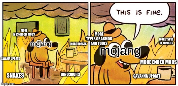 This Is Fine | MORE MUSHROOM MOBS; MORE TYPES OF ARMOR AND TOOLS; MORE TYPES OF ZOMBIES; mojang; MORE BOSSES; mojang; SWAMP UPDATE; MORE ENDER MOBS; SNAKES; SAVANNA UPDATE; DINOSAURS | image tagged in memes,this is fine | made w/ Imgflip meme maker
