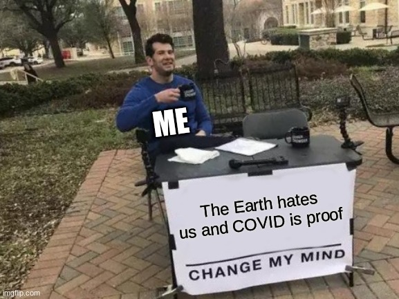 Does anyone else feel like this? | ME; The Earth hates us and COVID is proof | image tagged in memes,change my mind | made w/ Imgflip meme maker